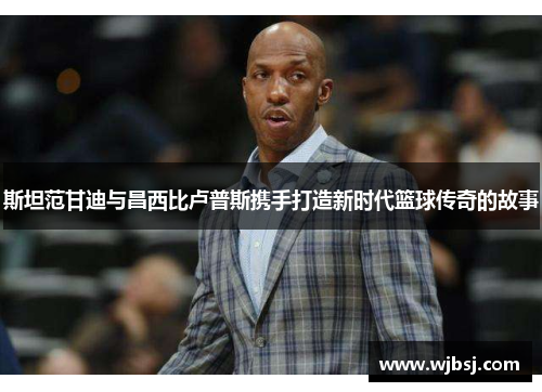 斯坦范甘迪与昌西比卢普斯携手打造新时代篮球传奇的故事 斯坦范甘迪与昌西比卢普斯携手打造新时代篮球传奇的故事