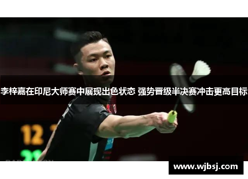 李梓嘉在印尼大师赛中展现出色状态 强势晋级半决赛冲击更高目标