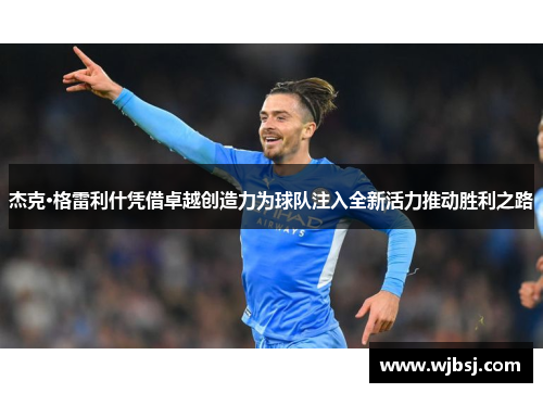 杰克·格雷利什凭借卓越创造力为球队注入全新活力推动胜利之路
