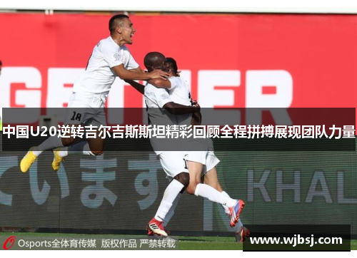 中国U20逆转吉尔吉斯斯坦精彩回顾全程拼搏展现团队力量