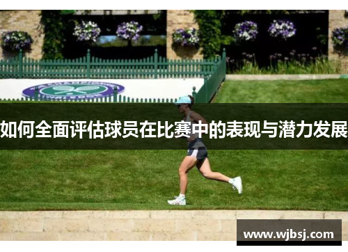 如何全面评估球员在比赛中的表现与潜力发展