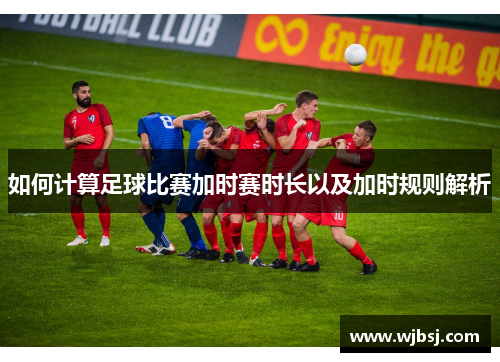 如何计算足球比赛加时赛时长以及加时规则解析