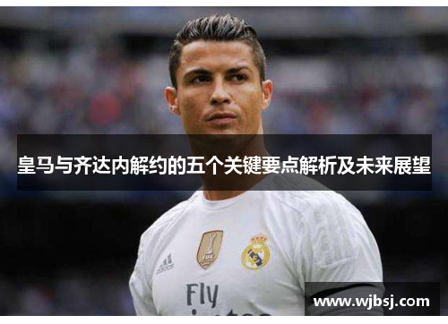 皇马与齐达内解约的五个关键要点解析及未来展望