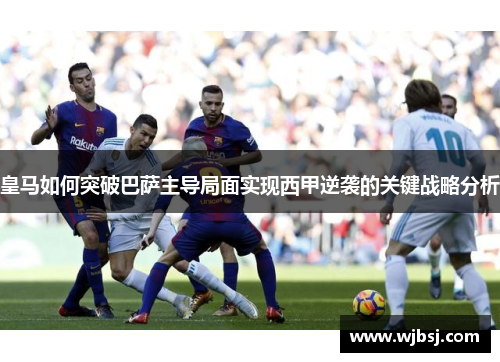 皇马如何突破巴萨主导局面实现西甲逆袭的关键战略分析