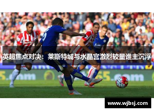 英超焦点对决：莱斯特城与水晶宫激烈较量谁主沉浮