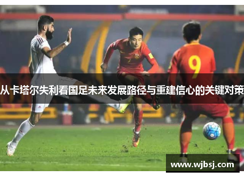 从卡塔尔失利看国足未来发展路径与重建信心的关键对策