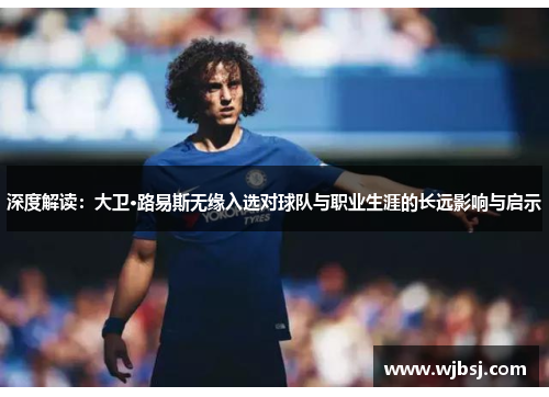 深度解读：大卫·路易斯无缘入选对球队与职业生涯的长远影响与启示