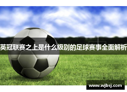 英冠联赛之上是什么级别的足球赛事全面解析 英冠联赛之上是什么级别的足球赛事全面解析