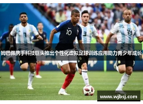 姆巴佩携手科技巨头推出个性化虚拟足球训练应用助力青少年成长